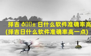 择吉 🐱 日什么软件准确率高(择吉日什么软件准确率高一点)